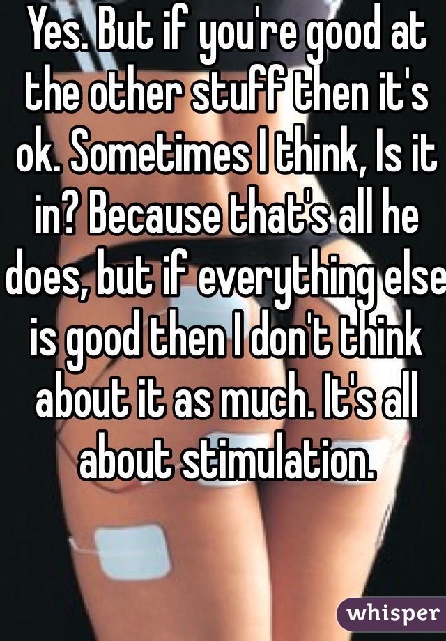 Yes. But if you're good at the other stuff then it's ok. Sometimes I think, Is it in? Because that's all he does, but if everything else is good then I don't think about it as much. It's all about stimulation.