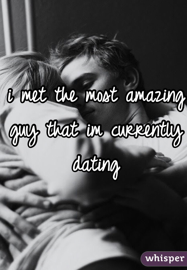 i met the most amazing guy that im currently dating