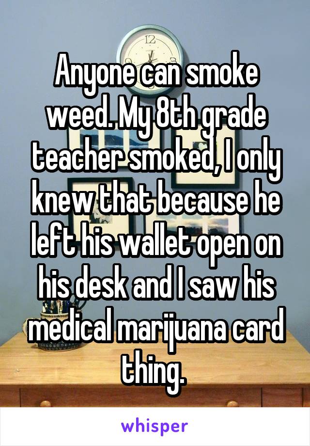 Anyone can smoke weed. My 8th grade teacher smoked, I only knew that because he left his wallet open on his desk and I saw his medical marijuana card thing. 