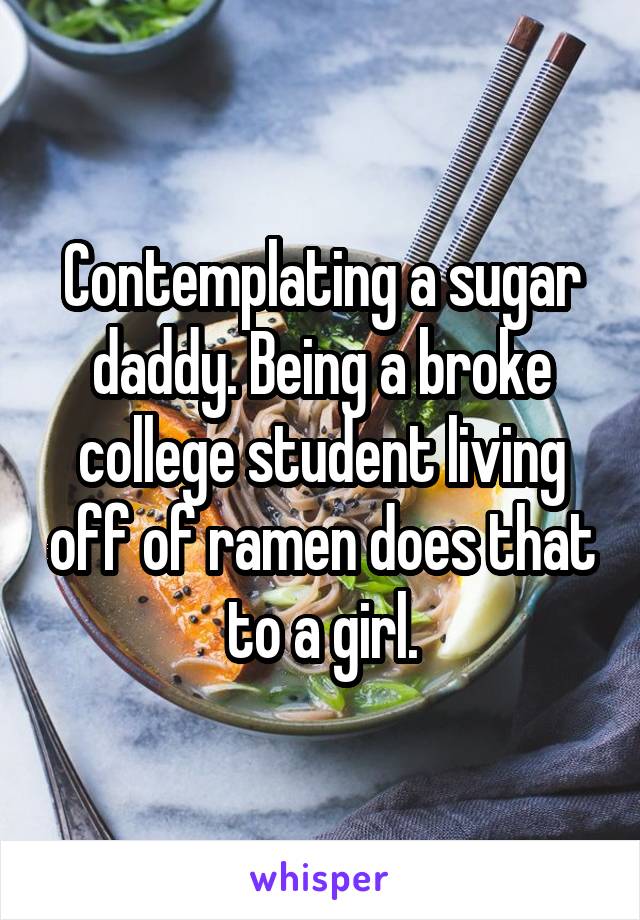 Contemplating a sugar daddy. Being a broke college student living off of ramen does that to a girl.