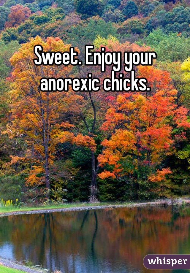 Sweet. Enjoy your anorexic chicks. 