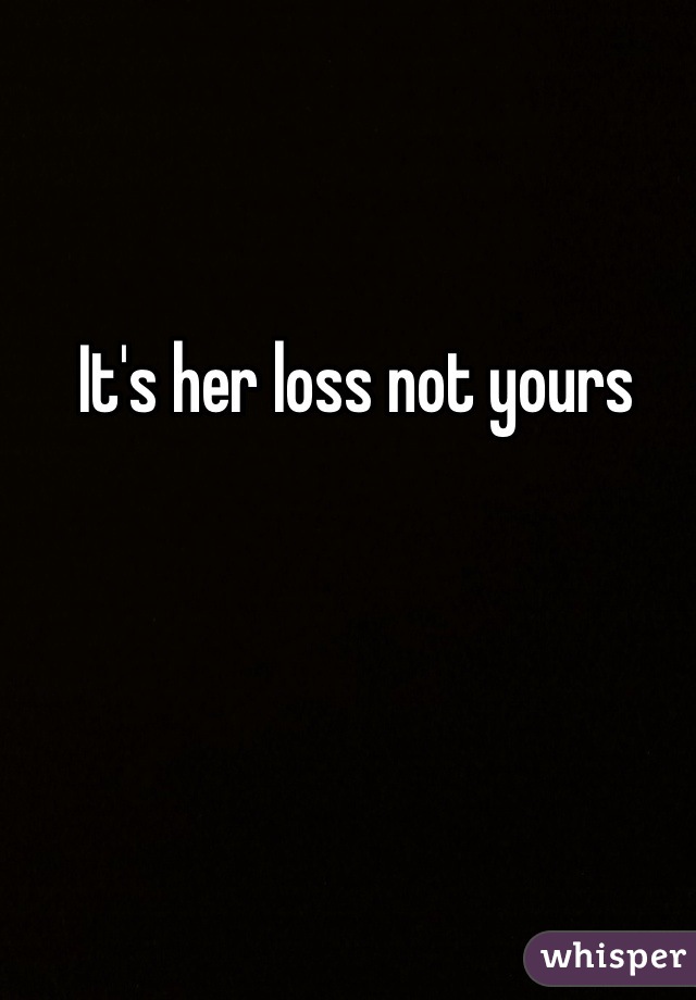 It's her loss not yours