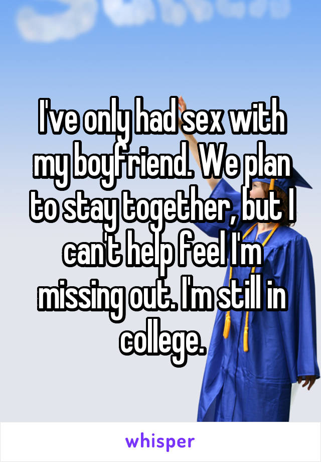 I've only had sex with my boyfriend. We plan to stay together, but I can't help feel I'm missing out. I'm still in college.