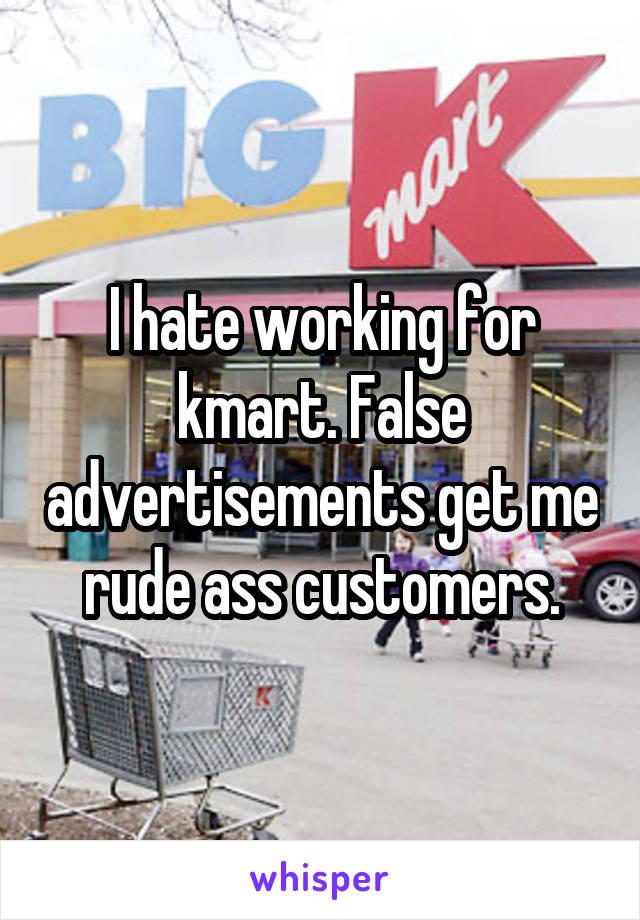 I hate working for kmart. False advertisements get me rude ass customers.