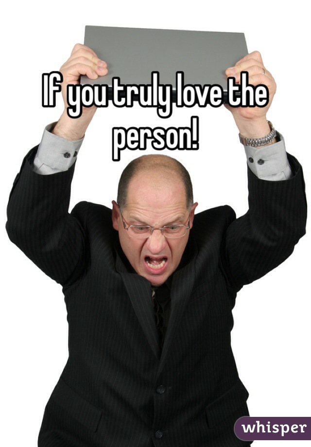 If you truly love the person!