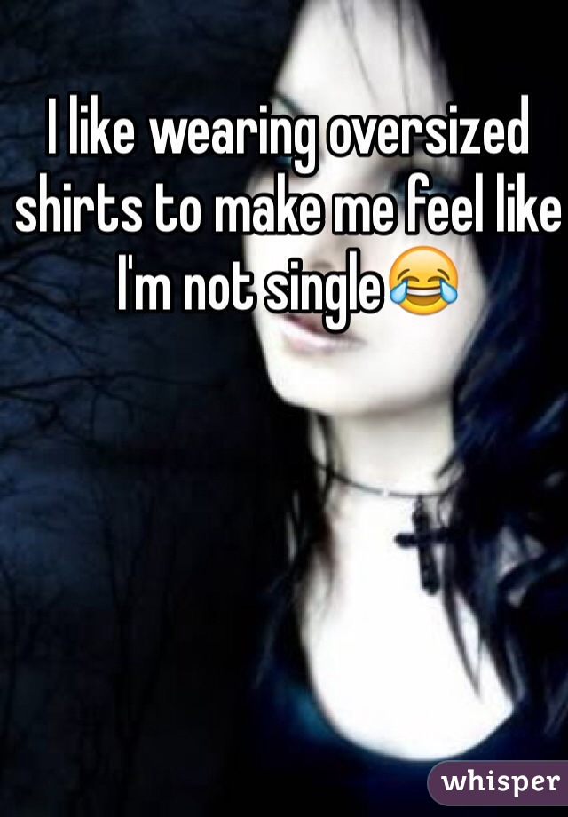 I like wearing oversized shirts to make me feel like I'm not single😂