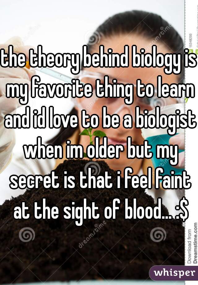 the theory behind biology is my favorite thing to learn and id love to be a biologist when im older but my secret is that i feel faint at the sight of blood... :$