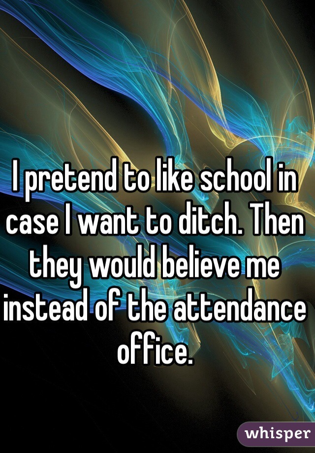 I pretend to like school in case I want to ditch. Then they would believe me instead of the attendance office.