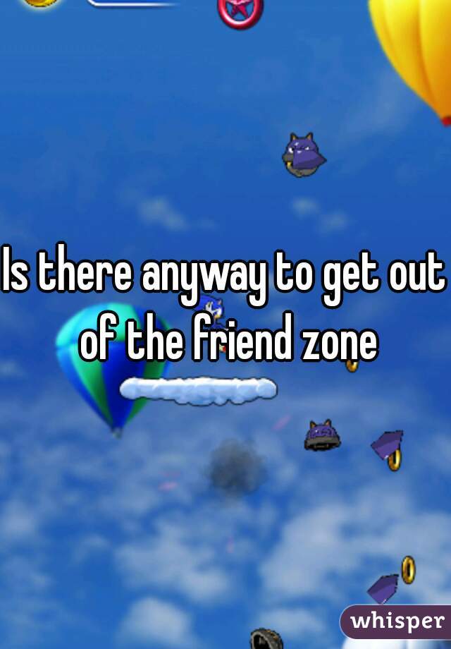 Is there anyway to get out of the friend zone