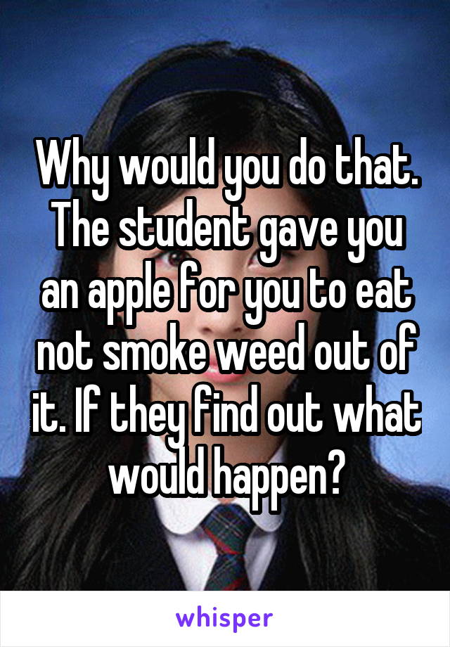 Why would you do that. The student gave you an apple for you to eat not smoke weed out of it. If they find out what would happen?