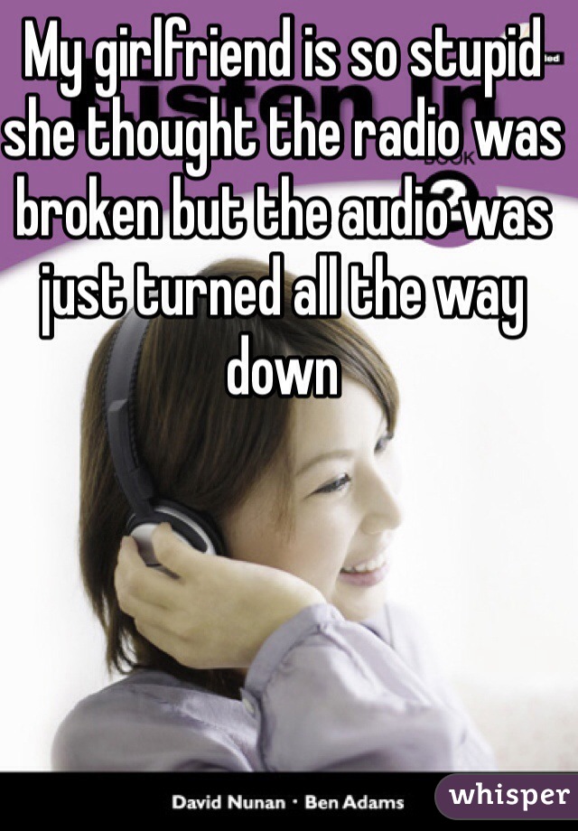 My girlfriend is so stupid she thought the radio was broken but the audio was just turned all the way down