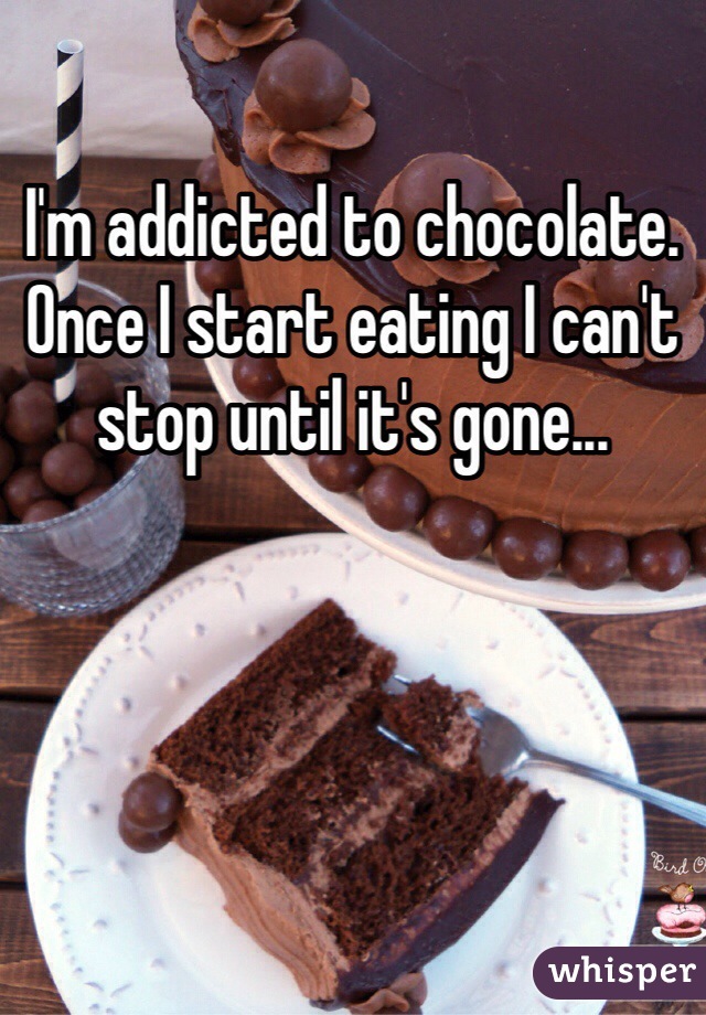 I'm addicted to chocolate. Once I start eating I can't stop until it's gone... 