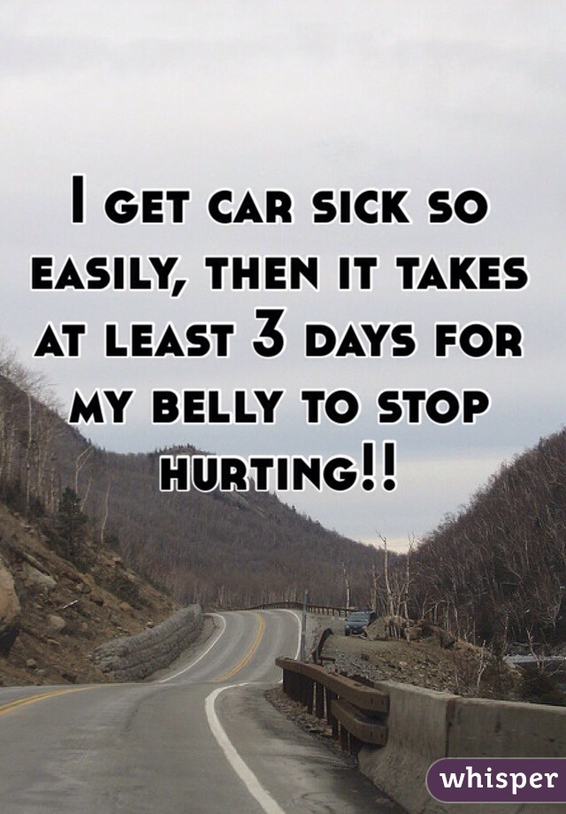 I get car sick so easily, then it takes at least 3 days for my belly to stop hurting!!