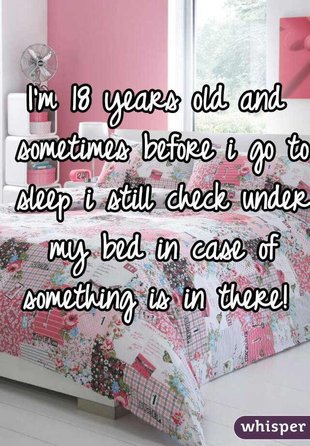 I'm 18 years old and sometimes before i go to sleep i still check under my bed in case of something is in there! 