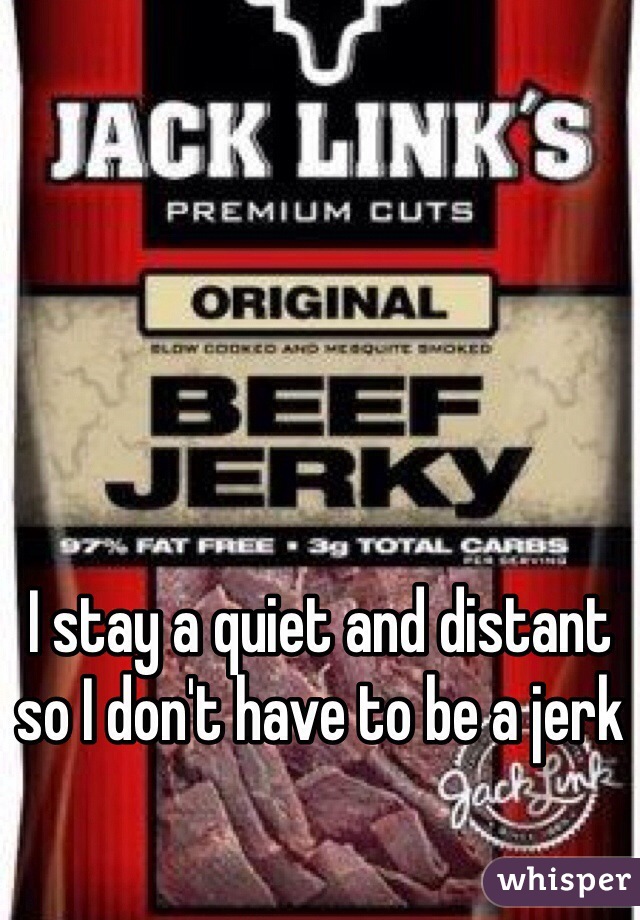 I stay a quiet and distant so I don't have to be a jerk 