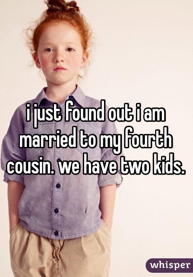 i just found out i am married to my fourth cousin. we have two kids. 