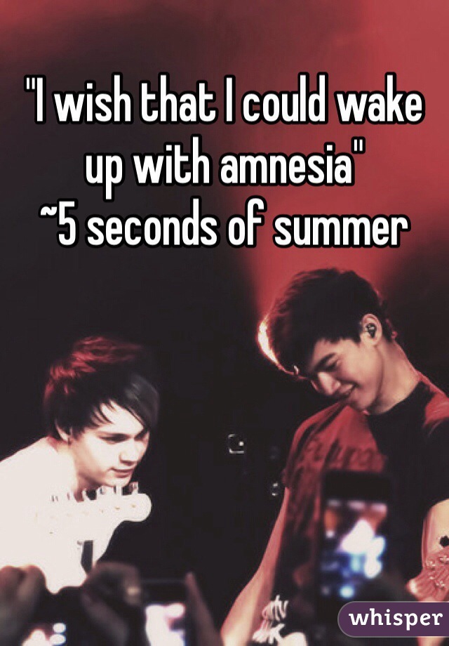 "I wish that I could wake up with amnesia" 
~5 seconds of summer 