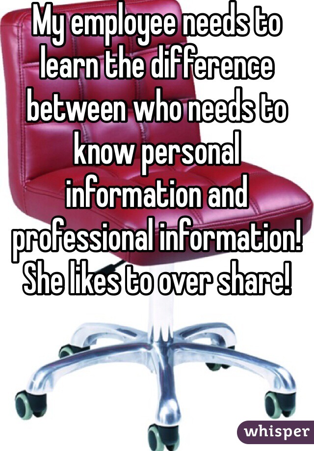 My employee needs to learn the difference between who needs to know personal information and professional information! She likes to over share! 