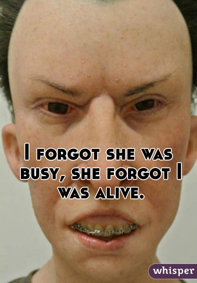 I forgot she was busy, she forgot I was alive.