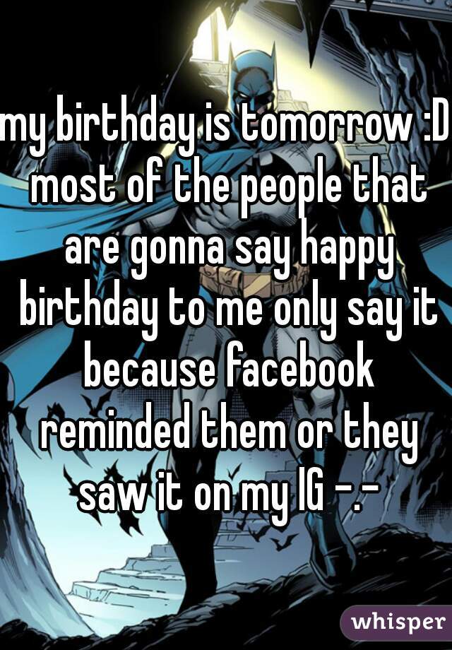 my birthday is tomorrow :D most of the people that are gonna say happy birthday to me only say it because facebook reminded them or they saw it on my IG -.-