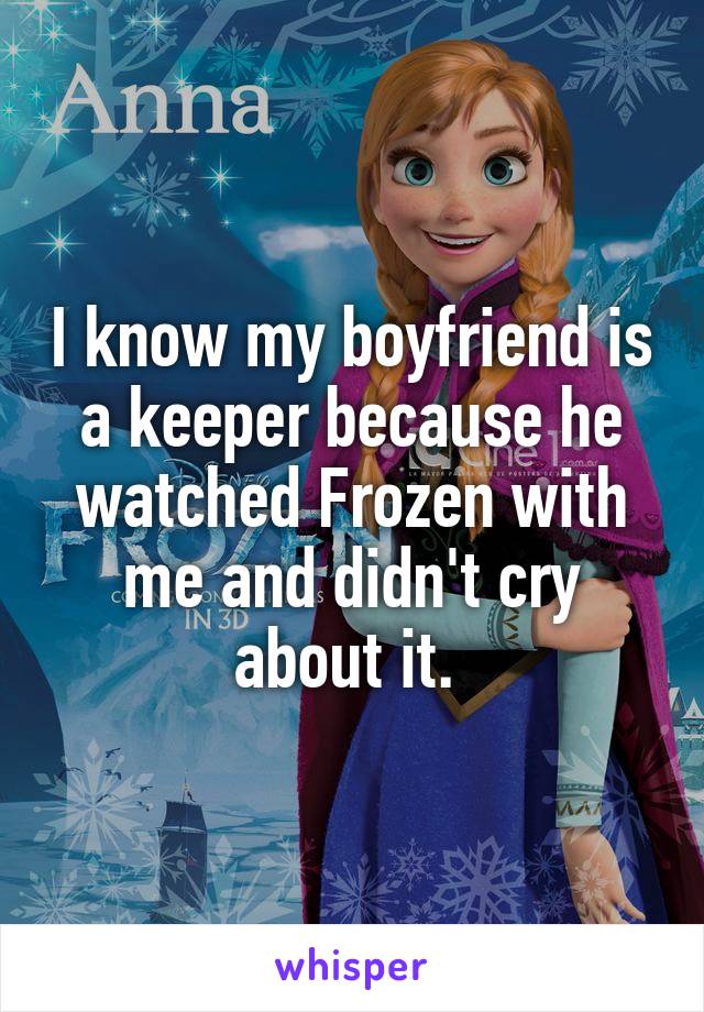 I know my boyfriend is a keeper because he watched Frozen with me and didn't cry about it. 