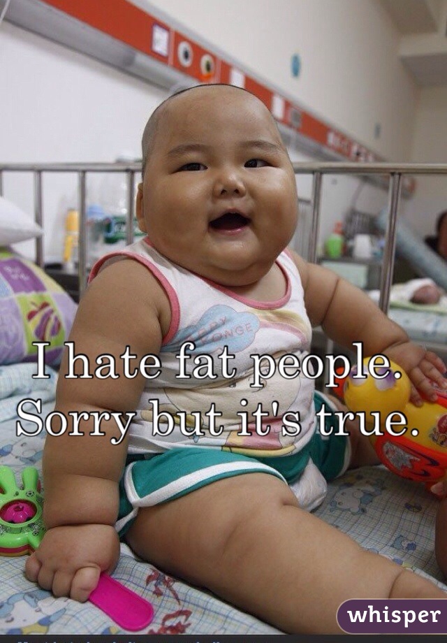 I hate fat people. Sorry but it's true.