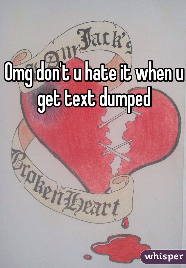 Omg don't u hate it when u get text dumped 
