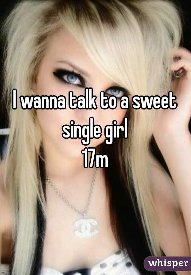 I wanna talk to a sweet single girl 
17m
