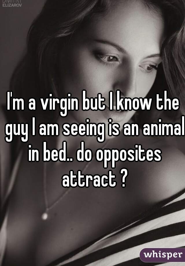 I'm a virgin but I know the guy I am seeing is an animal in bed.. do opposites attract ?