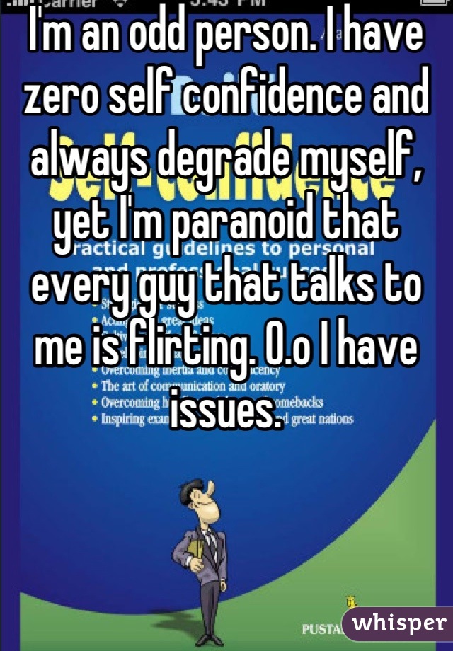 I'm an odd person. I have zero self confidence and always degrade myself, yet I'm paranoid that every guy that talks to me is flirting. O.o I have issues.