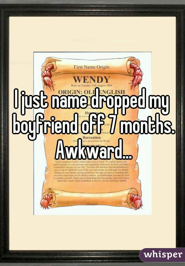I just name dropped my boyfriend off 7 months. Awkward...