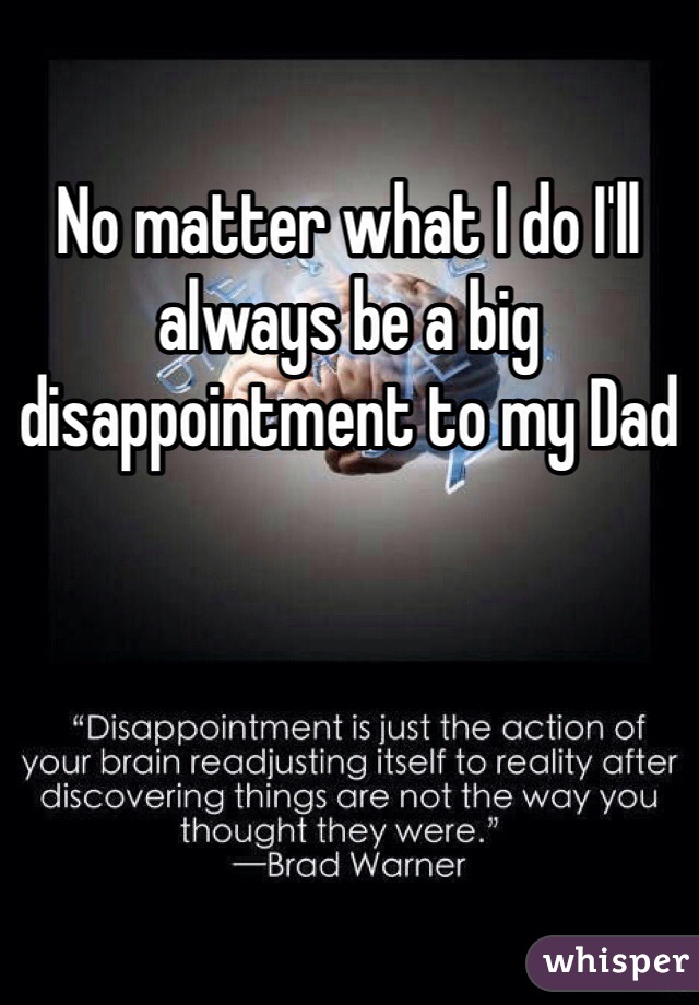 No matter what I do I'll always be a big disappointment to my Dad