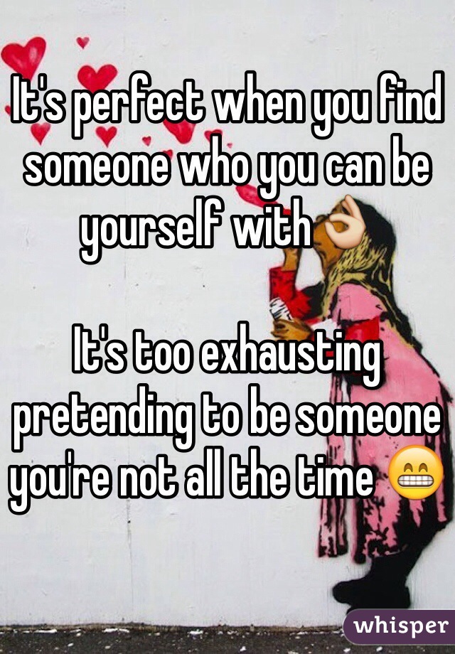 It's perfect when you find someone who you can be yourself with👌

It's too exhausting pretending to be someone you're not all the time 😁