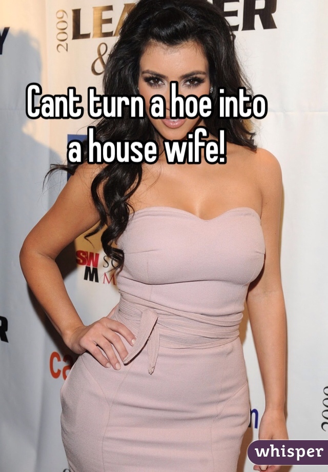 Cant turn a hoe into
a house wife! 
