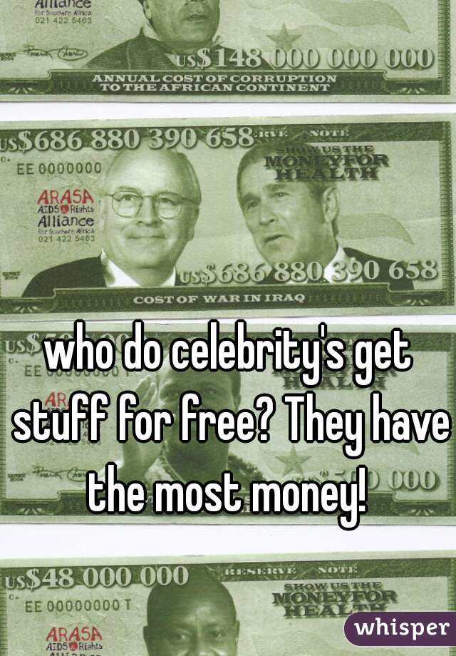 who do celebrity's get stuff for free? They have the most money! 