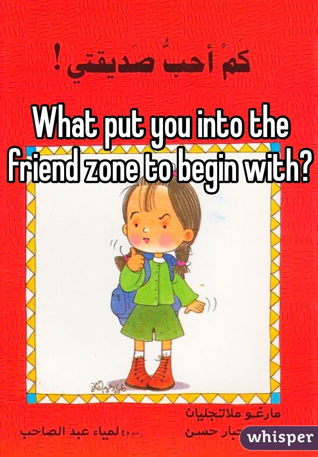 What put you into the friend zone to begin with? 