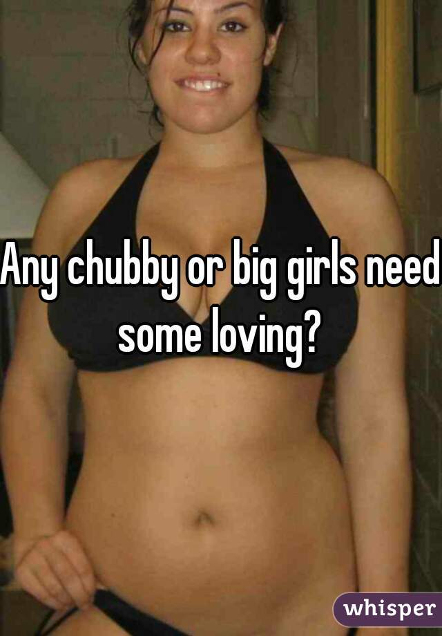 Any chubby or big girls need some loving? 