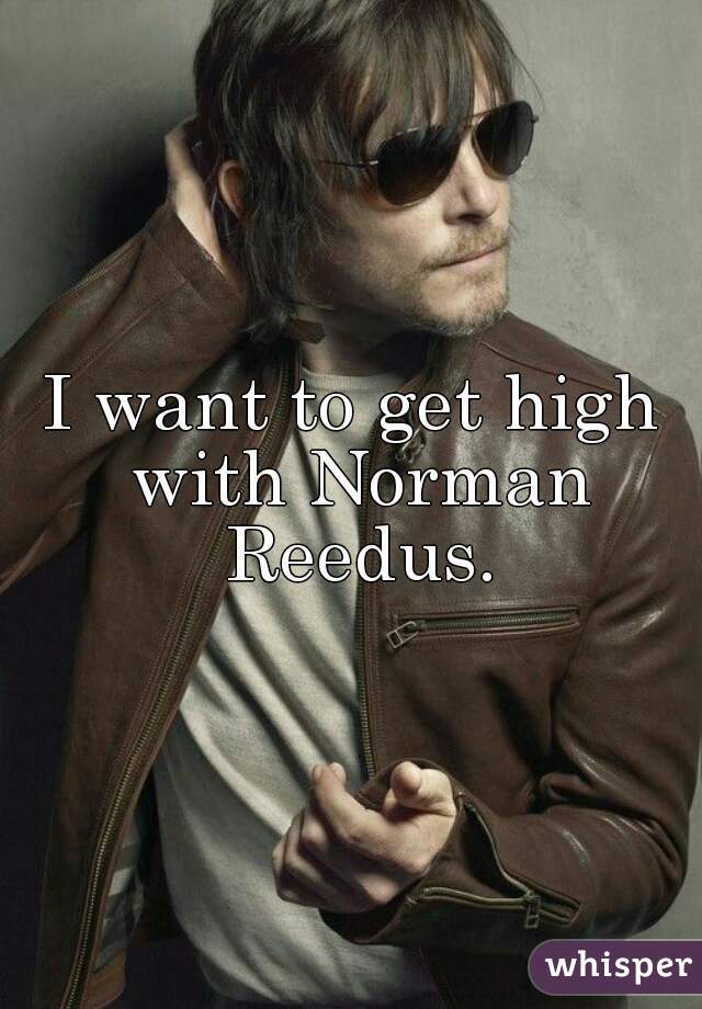 I want to get high with Norman Reedus.