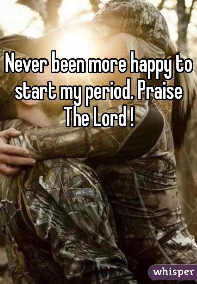 Never been more happy to start my period. Praise The Lord !