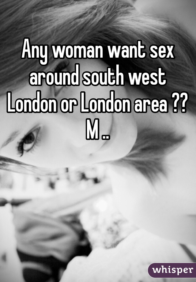 Any woman want sex around south west London or London area ??M ..
