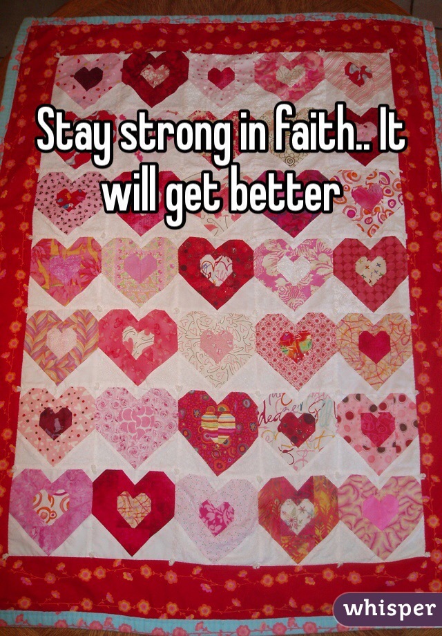 Stay strong in faith.. It will get better 