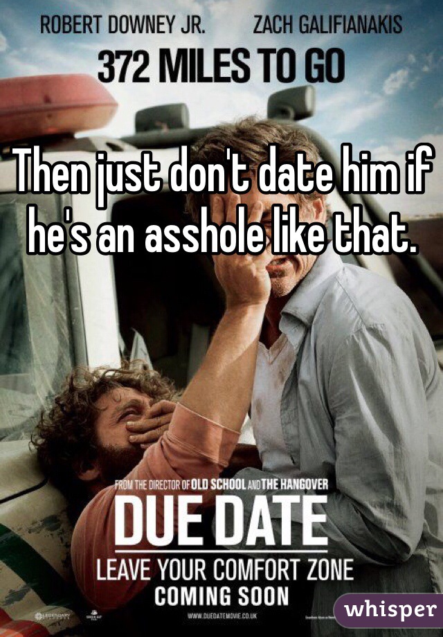 Then just don't date him if he's an asshole like that. 
