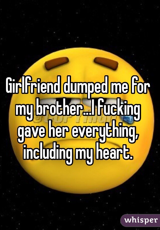 Girlfriend dumped me for my brother...I fucking gave her everything, including my heart.
