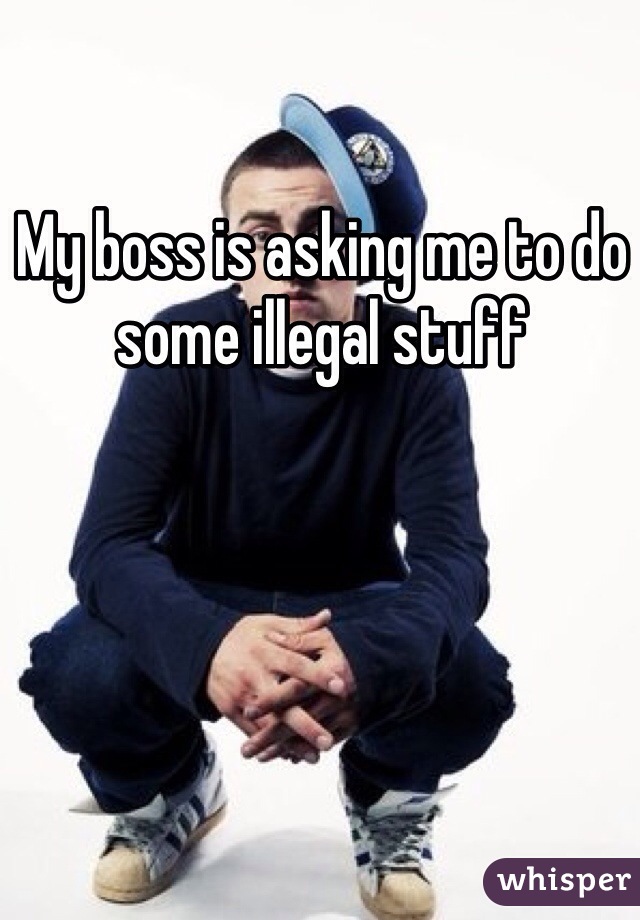 My boss is asking me to do some illegal stuff