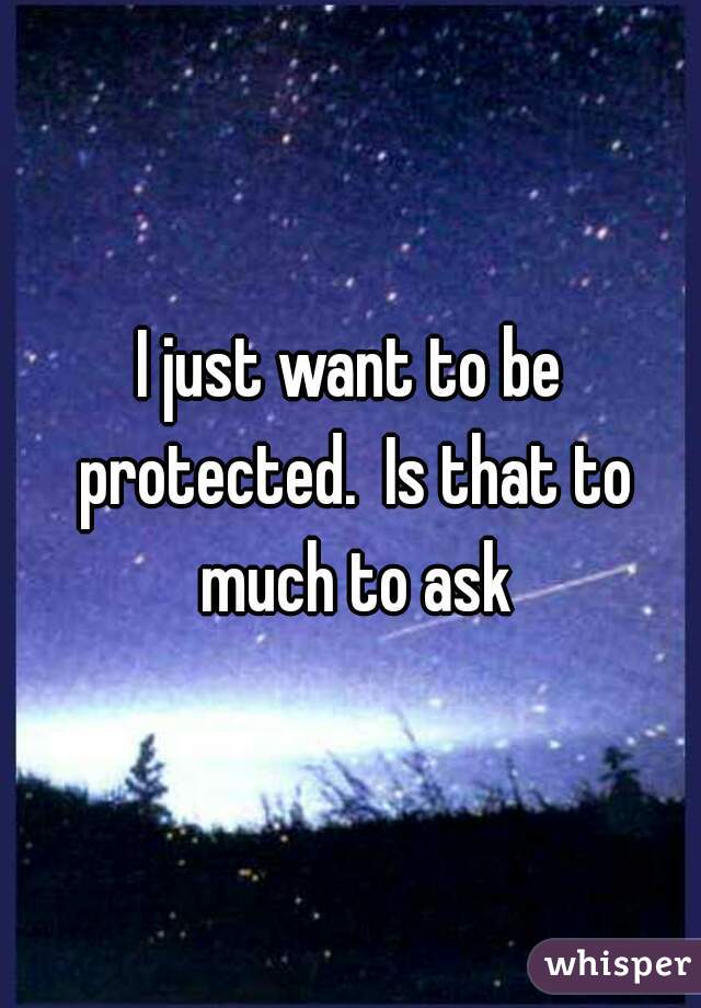 I just want to be protected.  Is that to much to ask