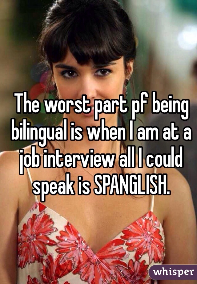 The worst part pf being bilingual is when I am at a job interview all I could speak is SPANGLISH.