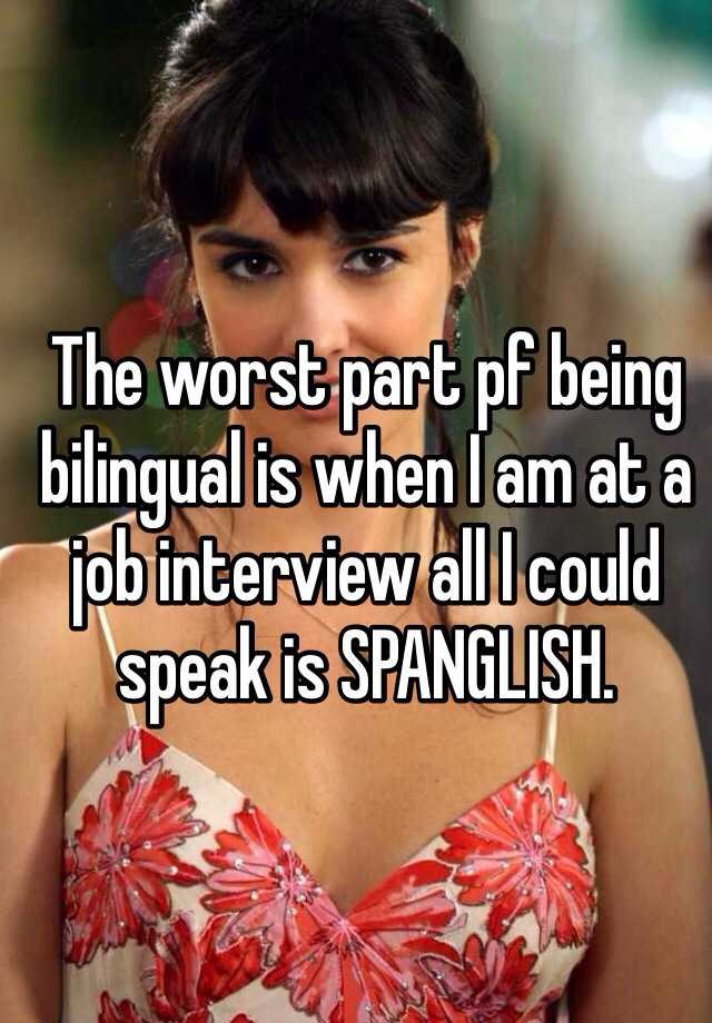 The worst part pf being bilingual is when I am at a job interview all I could speak is SPANGLISH.