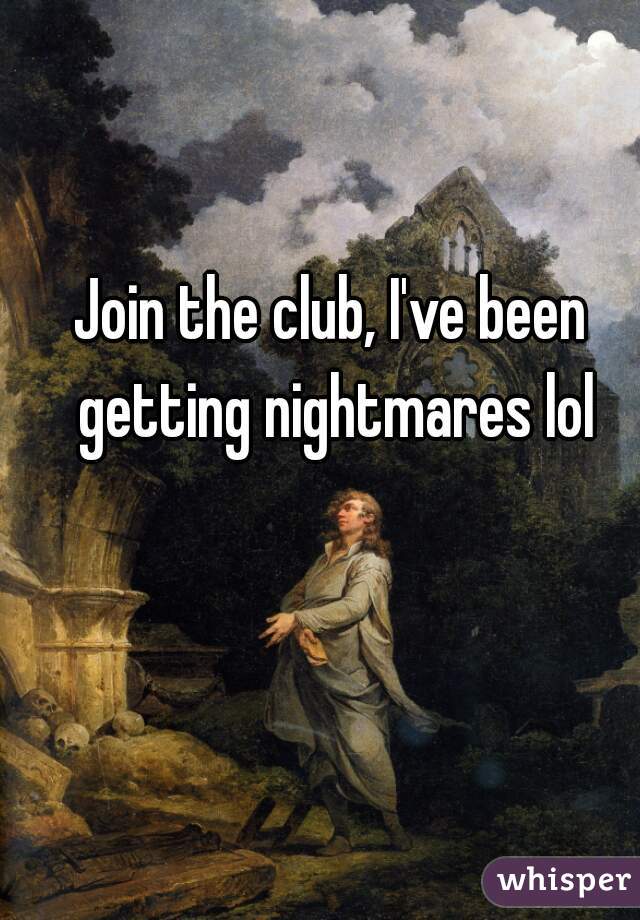 Join the club, I've been getting nightmares lol