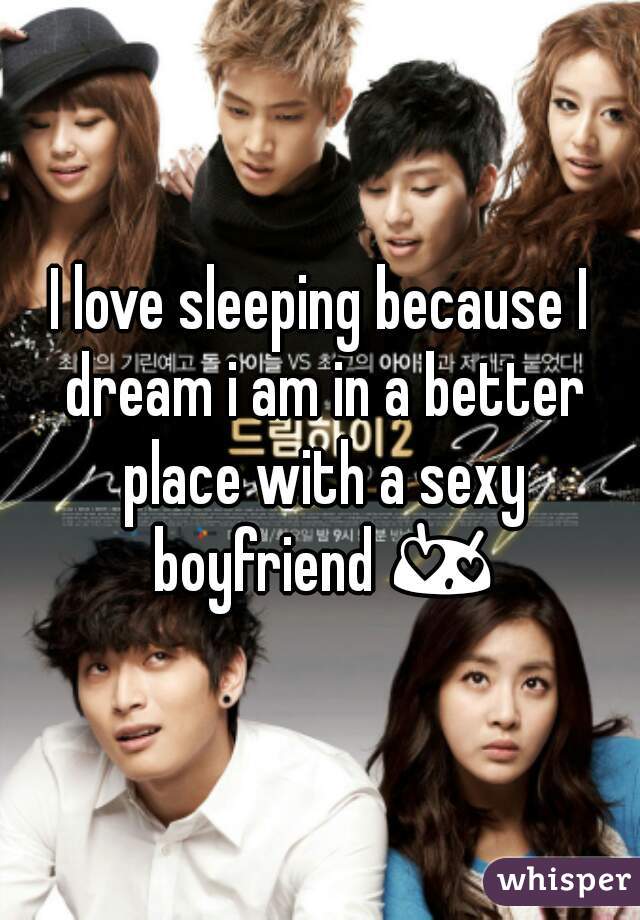 I love sleeping because I dream i am in a better place with a sexy boyfriend 😍 