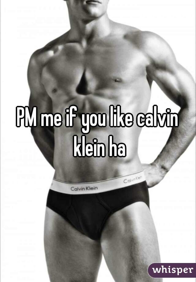 PM me if you like calvin klein ha